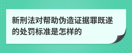 新刑法对帮助伪造证据罪既遂的处罚标准是怎样的