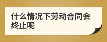 什么情况下劳动合同会终止呢