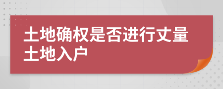 土地确权是否进行丈量土地入户