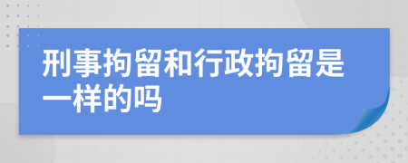 刑事拘留和行政拘留是一样的吗