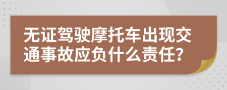 无证驾驶摩托车出现交通事故应负什么责任？