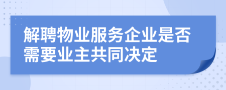 解聘物业服务企业是否需要业主共同决定