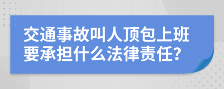 交通事故叫人顶包上班要承担什么法律责任？