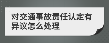 对交通事故责任认定有异议怎么处理