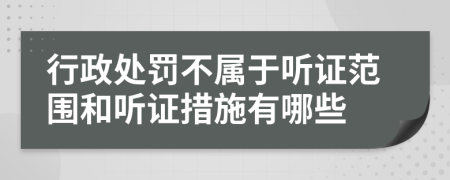 行政处罚不属于听证范围和听证措施有哪些