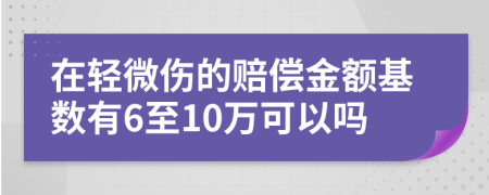 在轻微伤的赔偿金额基数有6至10万可以吗