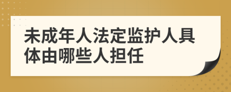 未成年人法定监护人具体由哪些人担任