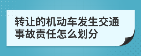 转让的机动车发生交通事故责任怎么划分