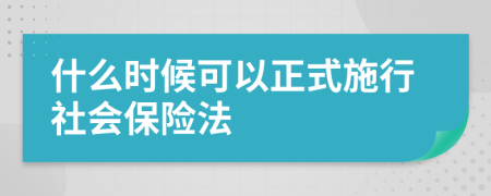 什么时候可以正式施行社会保险法