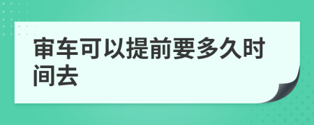 审车可以提前要多久时间去