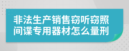 非法生产销售窃听窃照间谍专用器材怎么量刑