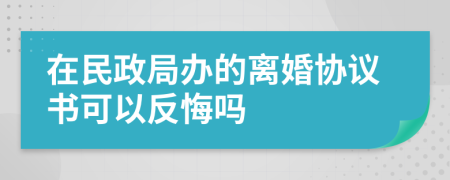 在民政局办的离婚协议书可以反悔吗