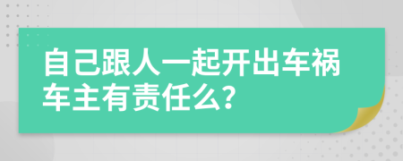 自己跟人一起开出车祸车主有责任么？