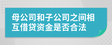 母公司和子公司之间相互借贷资金是否合法