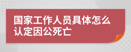 国家工作人员具体怎么认定因公死亡