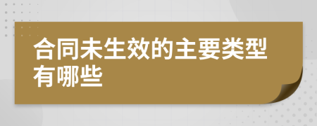 合同未生效的主要类型有哪些