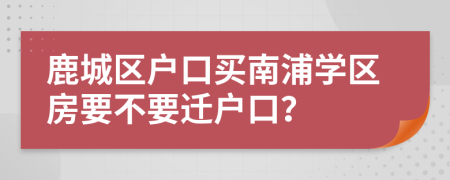 鹿城区户口买南浦学区房要不要迁户口？