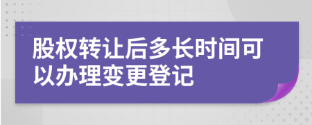 股权转让后多长时间可以办理变更登记