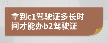 拿到c1驾驶证多长时间才能办b2驾驶证