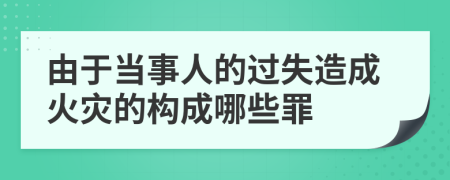 由于当事人的过失造成火灾的构成哪些罪