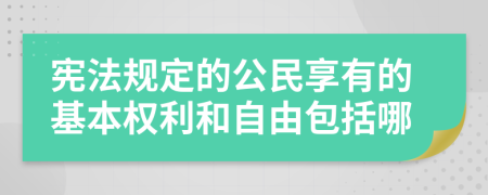 宪法规定的公民享有的基本权利和自由包括哪