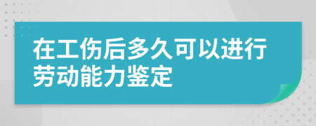 在工伤后多久可以进行劳动能力鉴定