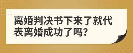 离婚判决书下来了就代表离婚成功了吗？