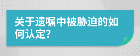 关于遗嘱中被胁迫的如何认定？