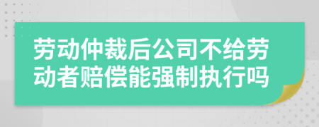 劳动仲裁后公司不给劳动者赔偿能强制执行吗