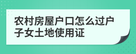 农村房屋户口怎么过户子女土地使用证