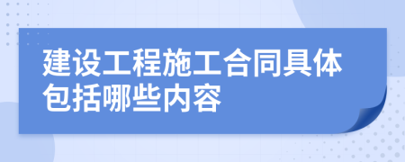 建设工程施工合同具体包括哪些内容