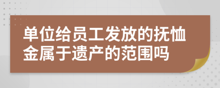 单位给员工发放的抚恤金属于遗产的范围吗