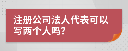 注册公司法人代表可以写两个人吗？