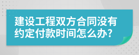 建设工程双方合同没有约定付款时间怎么办?