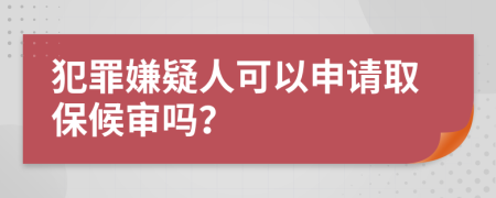 犯罪嫌疑人可以申请取保候审吗？