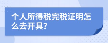 个人所得税完税证明怎么去开具？