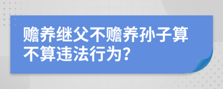 赡养继父不赡养孙子算不算违法行为？
