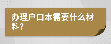 办理户口本需要什么材料？