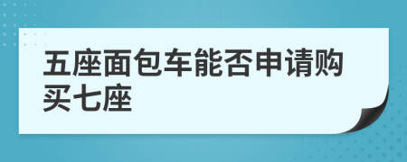 五座面包车能否申请购买七座