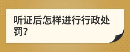 听证后怎样进行行政处罚？