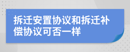拆迁安置协议和拆迁补偿协议可否一样