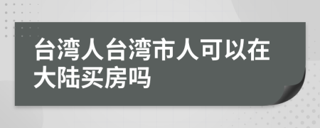 台湾人台湾市人可以在大陆买房吗