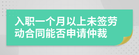入职一个月以上未签劳动合同能否申请仲裁
