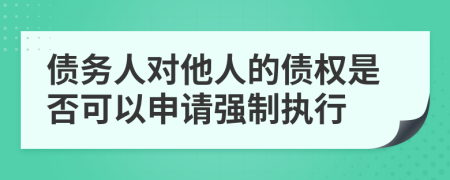 债务人对他人的债权是否可以申请强制执行