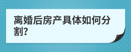 离婚后房产具体如何分割？