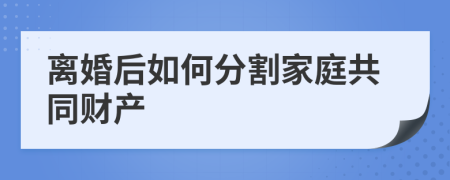 离婚后如何分割家庭共同财产