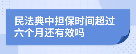民法典中担保时间超过六个月还有效吗