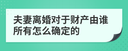 夫妻离婚对于财产由谁所有怎么确定的