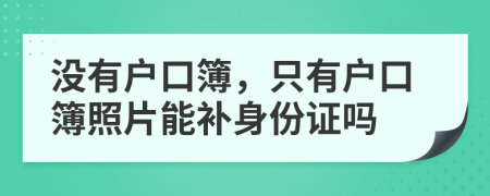 没有户口簿，只有户口簿照片能补身份证吗