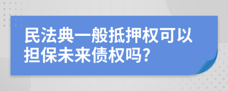 民法典一般抵押权可以担保未来债权吗?